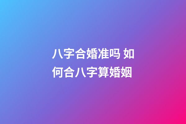 八字合婚准吗 如何合八字算婚姻